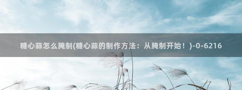 糖心vlog二维码：糖心蒜怎么腌制(糖心蒜的制作方法