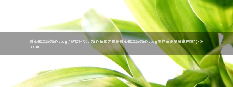 糖心vlog怎么发：糖心成年版糖心vlog(\